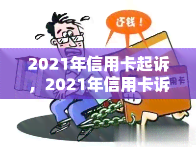 2021年信用卡起诉，2021年信用卡诉讼潮：探究背后的故事