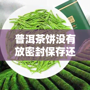 普洱茶饼没有放密封保存还能吃吗？如何保存未拆封的普洱茶饼？