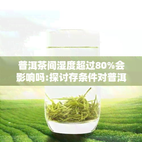 普洱茶间湿度超过80%会影响吗:探讨存条件对普洱茶品质的影响