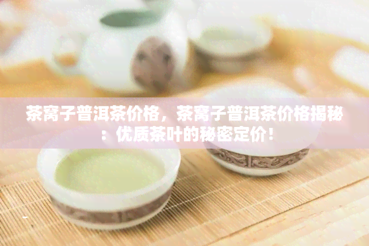 茶窝子普洱茶价格，茶窝子普洱茶价格揭秘：优质茶叶的秘密定价！