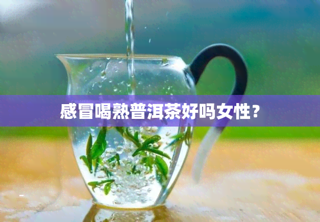 感冒喝熟普洱茶好吗女性？