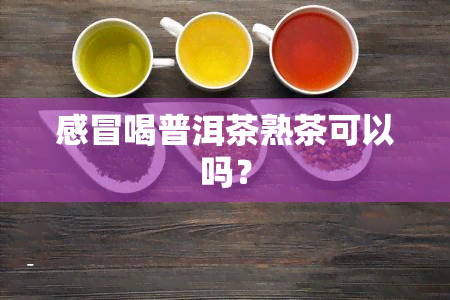 感冒喝普洱茶熟茶可以吗？