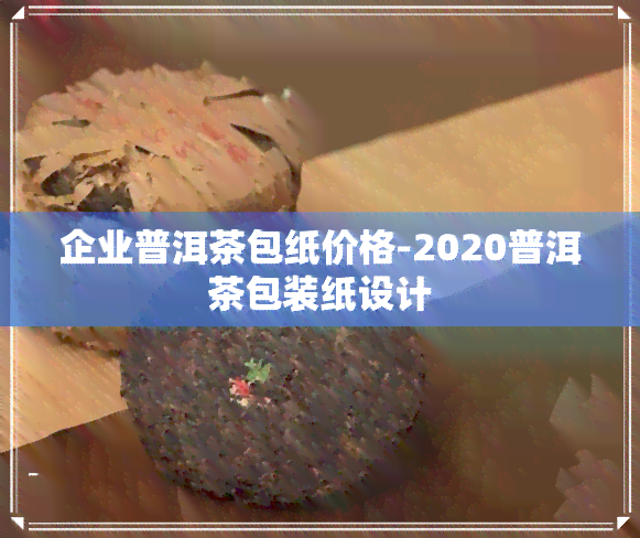 企业普洱茶包纸价格-2020普洱茶包装纸设计