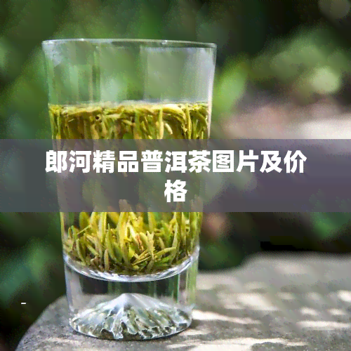 郎河精品普洱茶图片及价格