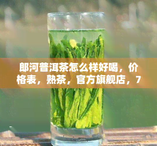 郎河普洱茶怎么样好喝，价格表，熟茶，官方旗舰店，7269