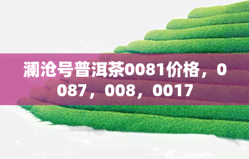 澜沧号普洱茶0081价格，0087，008，0017