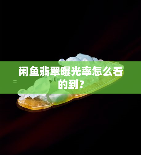 闲翡翠曝光率怎么看的到？