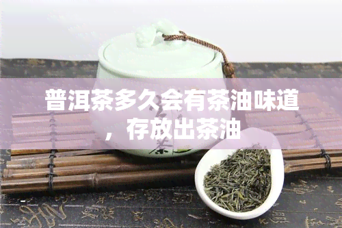 普洱茶多久会有茶油味道，存放出茶油