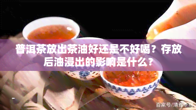 普洱茶放出茶油好还是不好喝？存放后油浸出的影响是什么？