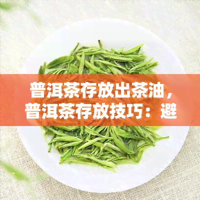 普洱茶存放出茶油，普洱茶存放技巧：避免茶油产生的关键方法