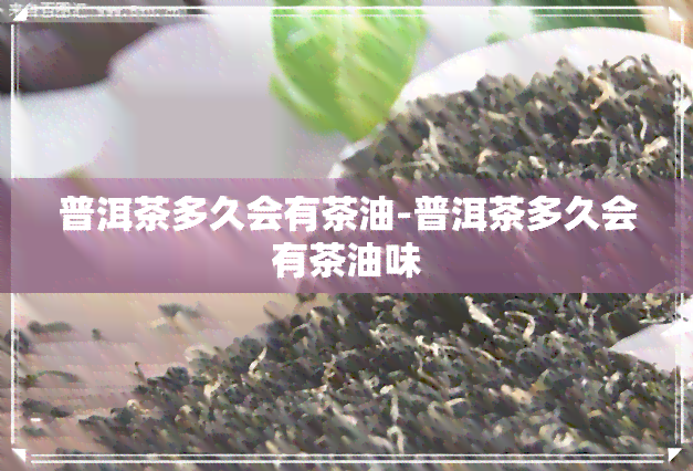 普洱茶多久会有茶油-普洱茶多久会有茶油味