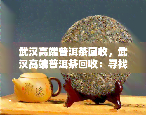 武汉高端普洱茶回收，武汉高端普洱茶回收：寻找优质茶叶的新途径