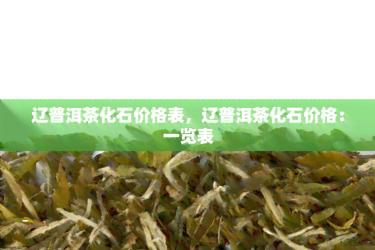 辽普洱茶化石价格表，辽普洱茶化石价格：一览表