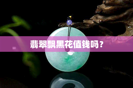 翡翠飘黑花值钱吗？