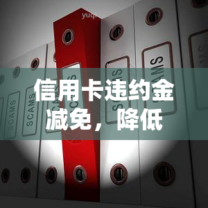 信用卡违约金减免，降低信用卡违约成本：探索违约金减免方案