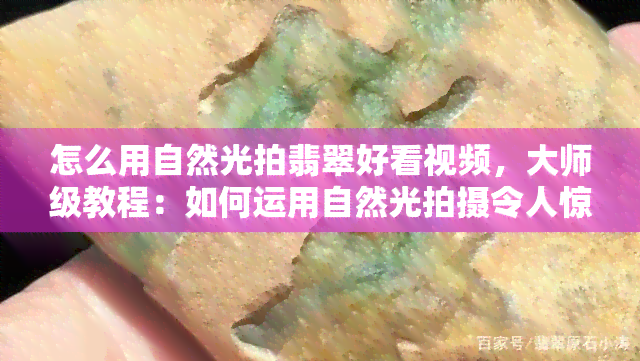 怎么用自然光拍翡翠好看视频，大师级教程：如何运用自然光拍摄令人惊艳的翡翠视频