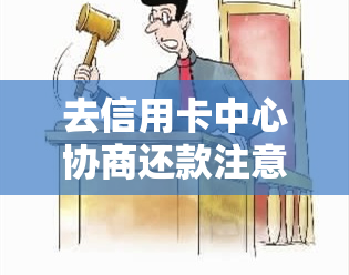 去信用卡中心协商还款注意事项-去信用卡中心协商还款注意事项有哪些