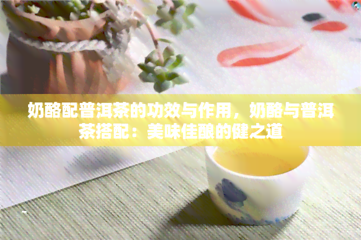 奶酪配普洱茶的功效与作用，奶酪与普洱茶搭配：美味佳酿的健之道