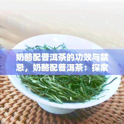 奶酪配普洱茶的功效与禁忌，奶酪配普洱茶：探索功效与禁忌