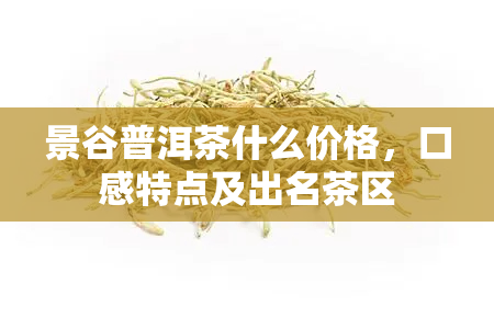 景谷普洱茶什么价格，口感特点及出名茶区