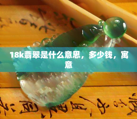 18k翡翠是什么意思，多少钱，寓意