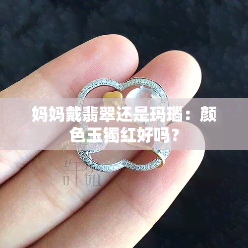 妈妈戴翡翠还是玛瑙：颜色玉镯红好吗？