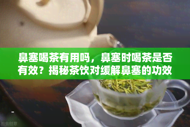 鼻塞喝茶有用吗，鼻塞时喝茶是否有效？揭秘茶饮对缓解鼻塞的功效