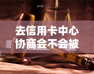 去信用卡中心协商会不会被扣留、扣钱、扣款，还款安全？