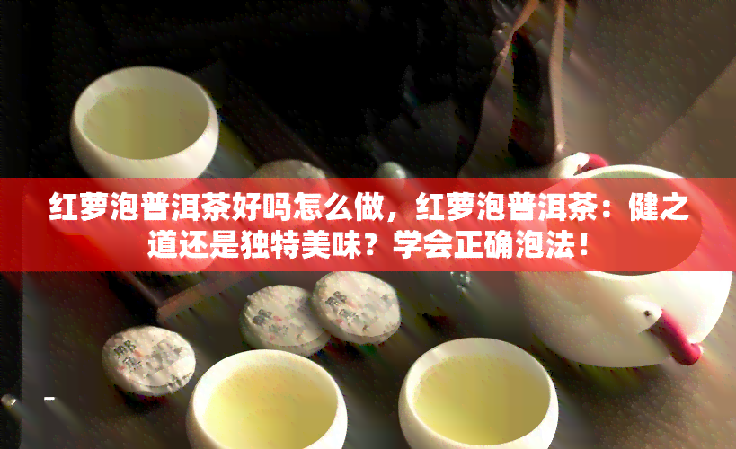 红萝泡普洱茶好吗怎么做，红萝泡普洱茶：健之道还是独特美味？学会正确泡法！