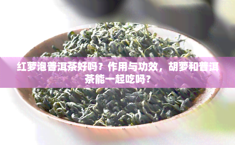 红萝泡普洱茶好吗？作用与功效，胡萝和普洱茶能一起吃吗？