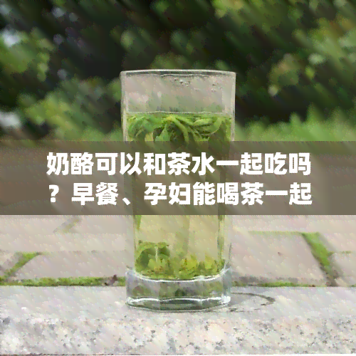 奶酪可以和茶水一起吃吗？早餐、孕妇能喝茶一起吃吗？