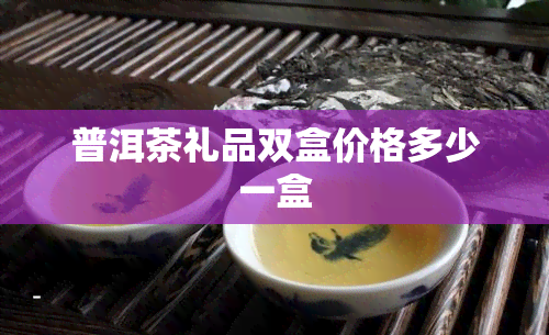 普洱茶礼品双盒价格多少一盒