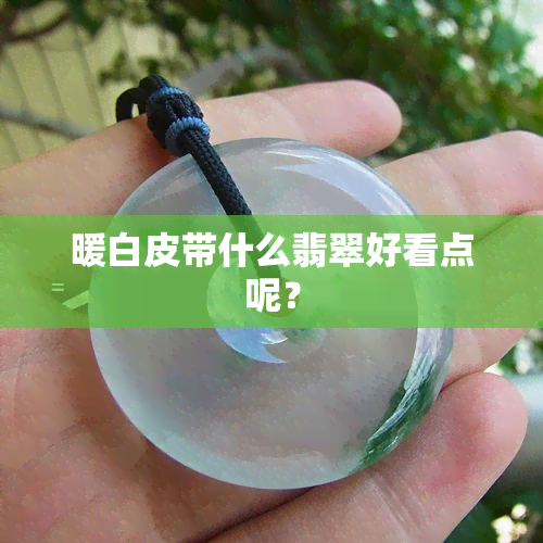 暖白皮带什么翡翠好看点呢？