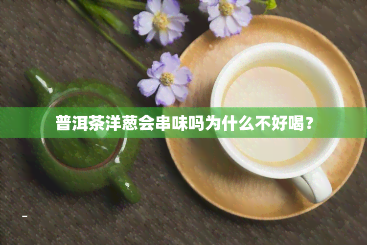 普洱茶洋葱会串味吗为什么不好喝？