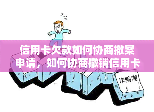 信用卡欠款如何协商撤案申请，如何协商撤销信用卡欠款案件：一揽子指南