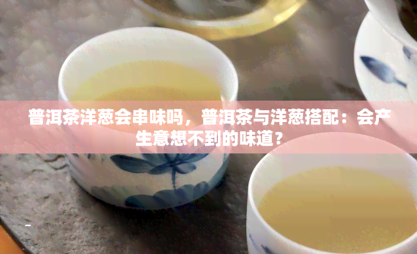 普洱茶洋葱会串味吗，普洱茶与洋葱搭配：会产生意想不到的味道？