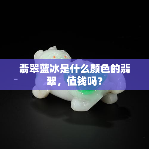 翡翠蓝冰是什么颜色的翡翠，值钱吗？