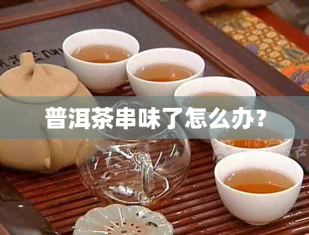 普洱茶串味了怎么办？