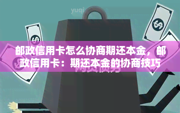 邮政信用卡怎么协商期还本金，邮政信用卡：期还本金的协商技巧