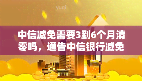 中信减免需要3到6个月清零吗，通告中信银行减免利息