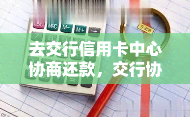 去交行信用卡中心协商还款，交行协商成功与交通银行信用卡