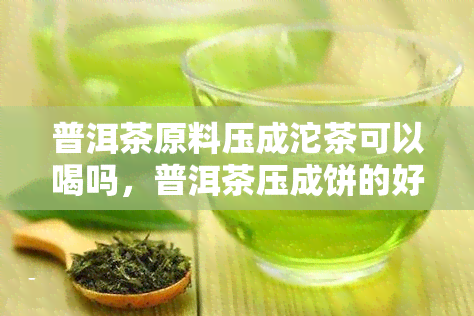 普洱茶原料压成沱茶可以喝吗，普洱茶压成饼的好处