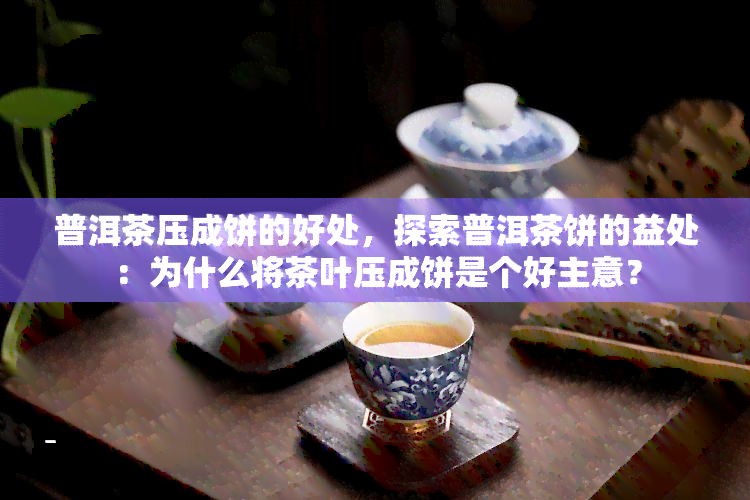 普洱茶压成饼的好处，探索普洱茶饼的益处：为什么将茶叶压成饼是个好主意？