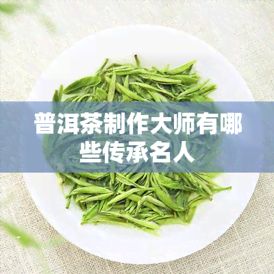 普洱茶制作大师有哪些传承名人