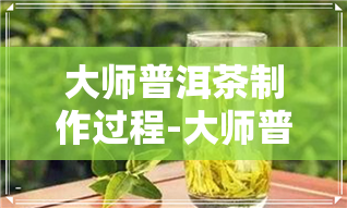 大师普洱茶制作过程-大师普洱茶制作过程视频