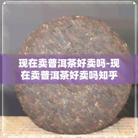 现在卖普洱茶好卖吗-现在卖普洱茶好卖吗知乎