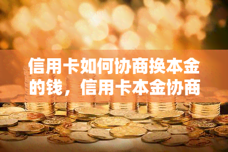 信用卡如何协商换本金的钱，信用卡本金协商技巧：换取更优的还款条件