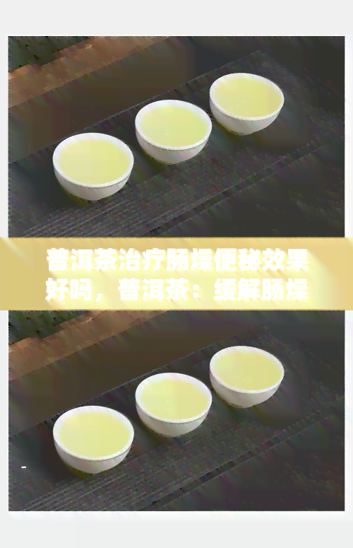 普洱茶治疗肠燥便秘效果好吗，普洱茶：缓解肠燥便秘的良方？