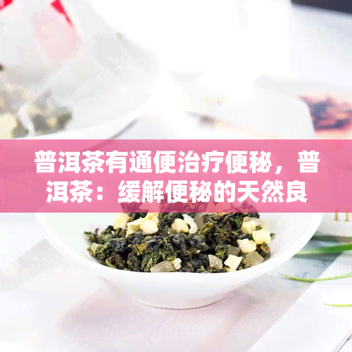 普洱茶有通便治疗便秘，普洱茶：缓解便秘的天然良方