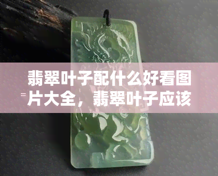 翡翠叶子配什么好看图片大全，翡翠叶子应该买什么样子的，翡翠叶子适合什么人戴